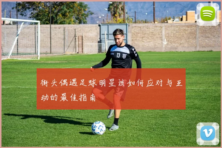 街头偶遇足球明星该如何应对与互动的最佳指南