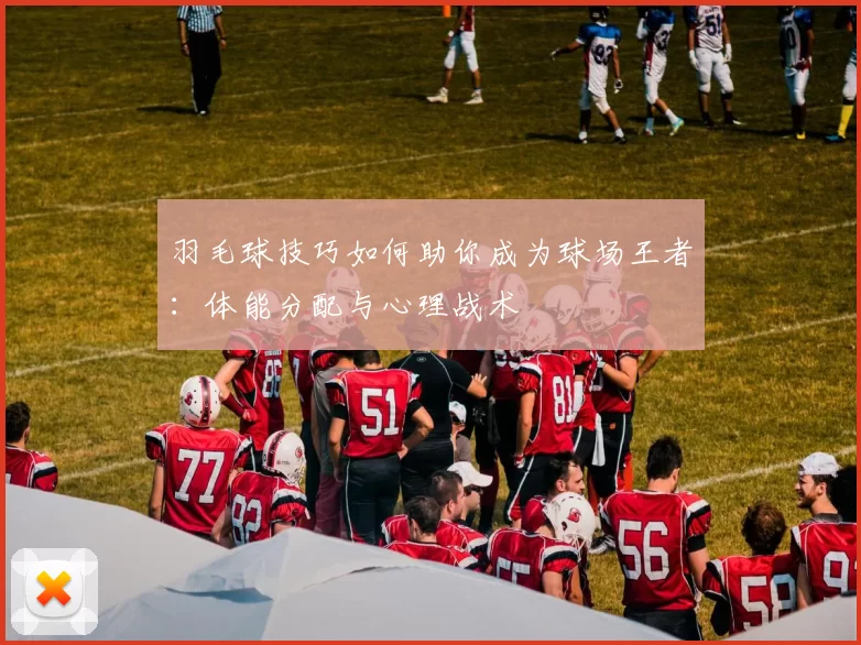 羽毛球技巧如何助你成为球场王者：体能分配与心理战术