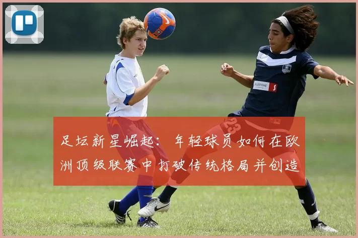 足坛新星崛起：年轻球员如何在欧洲顶级联赛中打破传统格局并创造历史