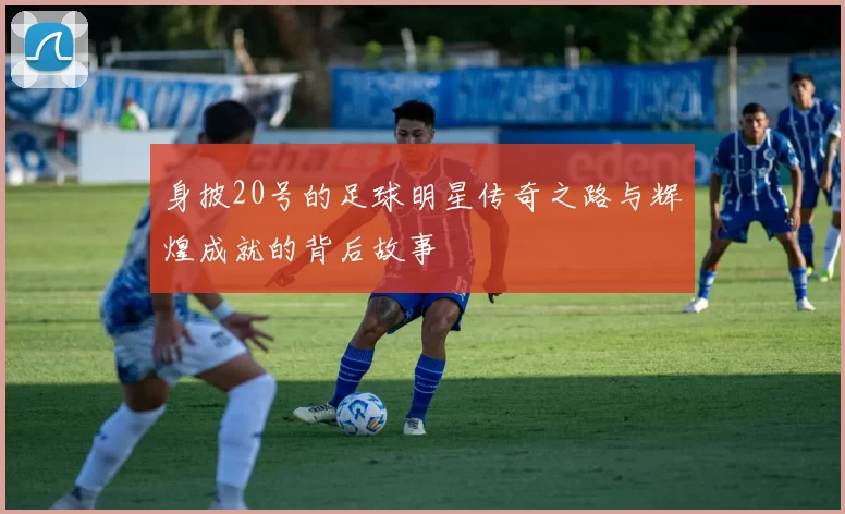 身披20号的足球明星传奇之路与辉煌成就的背后故事