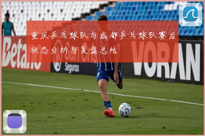 重庆乒乓球队与成都乒乓球队赛后状态分析与复盘总结