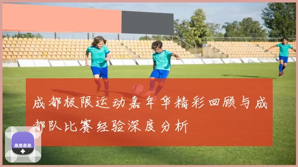 成都极限运动嘉年华精彩回顾与成都队比赛经验深度分析