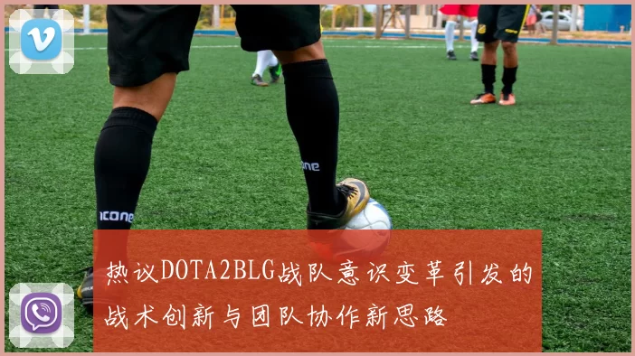 热议DOTA2BLG战队意识变革引发的战术创新与团队协作新思路