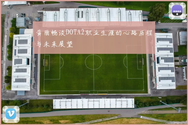 黄丽畅谈DOTA2职业生涯的心路历程与未来展望