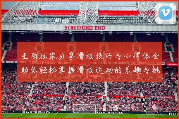 王丽独家分享滑板技巧与心得体会助你轻松掌握滑板运动的乐趣与挑战