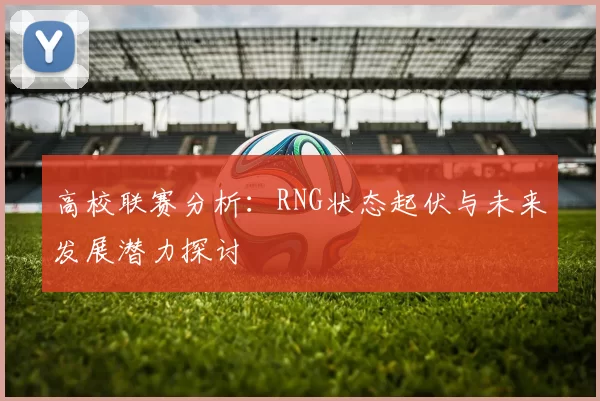 高校联赛分析：RNG状态起伏与未来发展潜力探讨