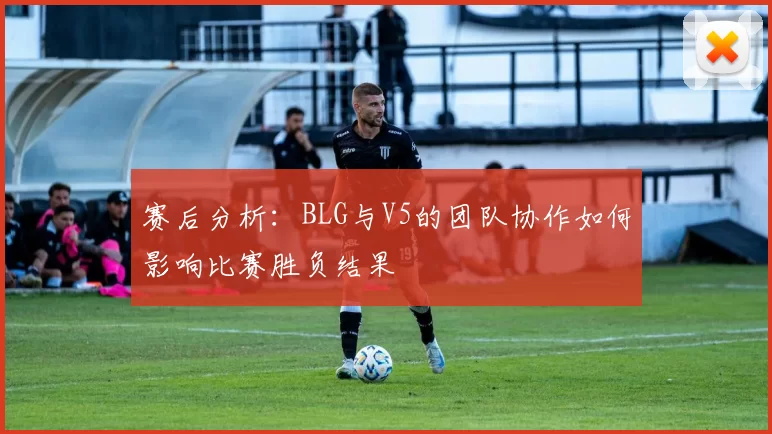 赛后分析：BLG与V5的团队协作如何影响比赛胜负结果