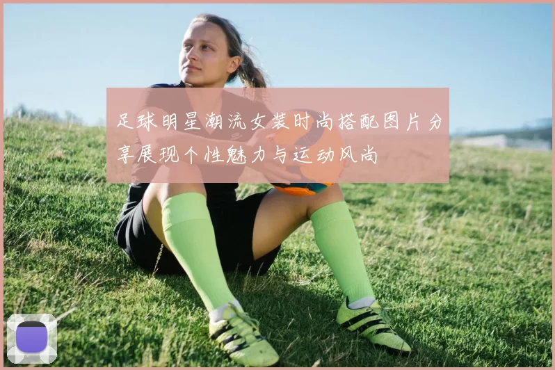 足球明星潮流女装时尚搭配图片分享展现个性魅力与运动风尚