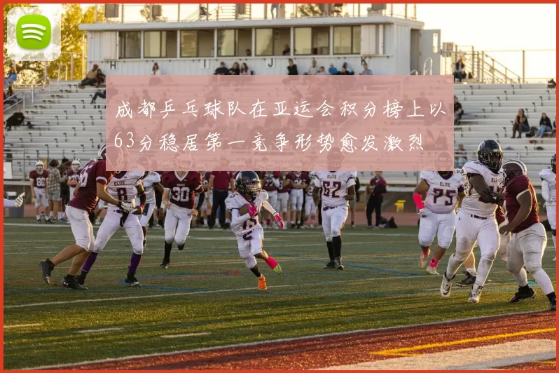 成都乒乓球队在亚运会积分榜上以63分稳居第一竞争形势愈发激烈