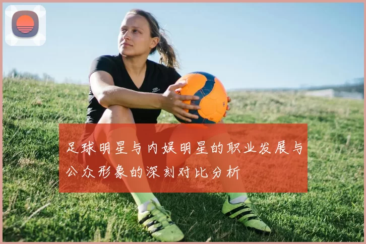 足球明星与内娱明星的职业发展与公众形象的深刻对比分析