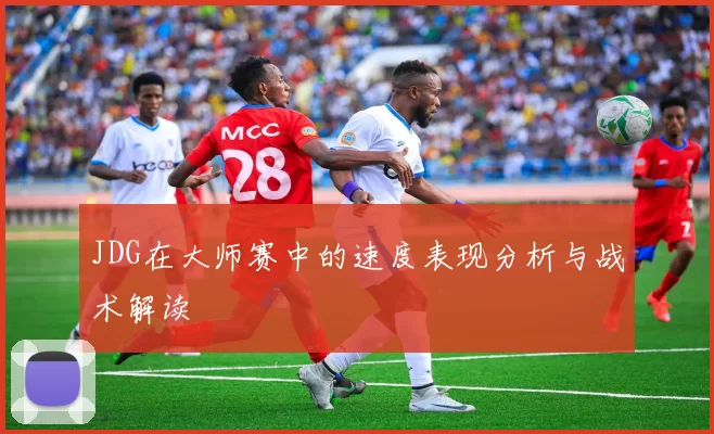 JDG在大师赛中的速度表现分析与战术解读