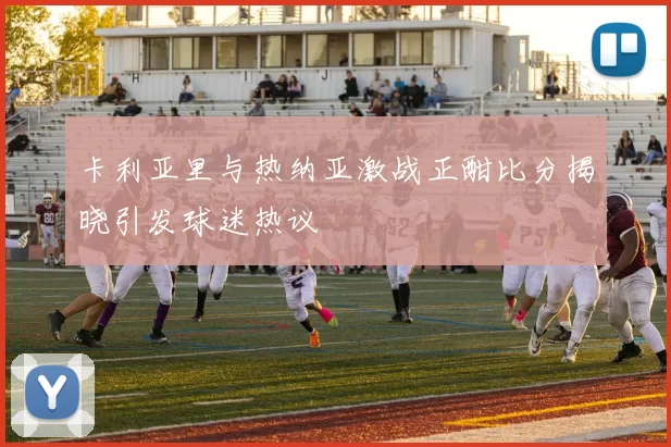 卡利亚里与热纳亚激战正酣比分揭晓引发球迷热议