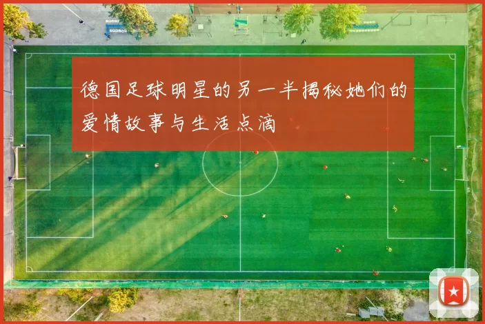 德国足球明星的另一半揭秘她们的爱情故事与生活点滴