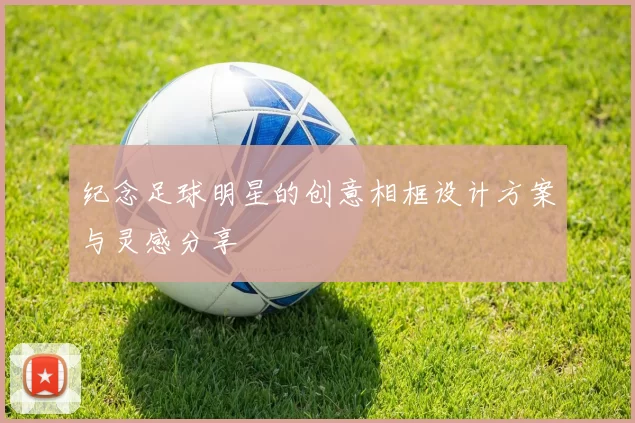 纪念足球明星的创意相框设计方案与灵感分享