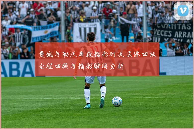曼城与勒沃库森精彩对决录像回放全程回顾与精彩瞬间分析